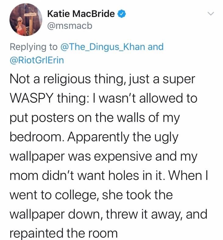 alivia d andrea quotes - Katie MacBride and Grlerin Not a religious thing, just a super Waspy thing I wasn't allowed to put posters on the walls of my bedroom. Apparently the ugly wallpaper was expensive and my mom didn't want holes in it. When I went to 