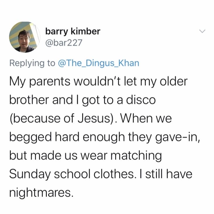angle - barry kimber My parents wouldn't let my older brother and I got to a disco because of Jesus. When we begged hard enough they gavein, but made us wear matching Sunday school clothes. I still have nightmares.