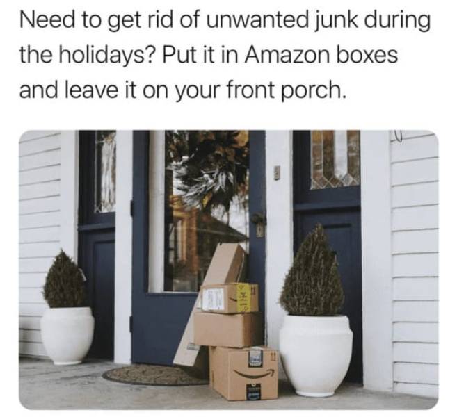 porch pirates - Need to get rid of unwanted junk during the holidays? Put it in Amazon boxes and leave it on your front porch. 16