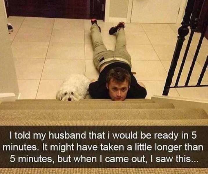 memes guaranteed to make you laugh - I told my husband that i would be ready in 5 minutes. It might have taken a little longer than 5 minutes, but when I came out, I saw this...