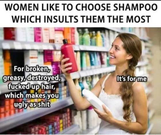 women shampoo meme - Women To Choose Shampoo Which Insults Them The Most It's for me For broken, greasy, destroyed, fucked up hair, which makes you ugly as shit