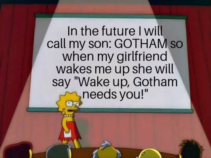 welcome to my ted talk - In the future I will call my son Gotham So when my girlfriend wakes me up she will say "Wake up, Gotham needs you!"