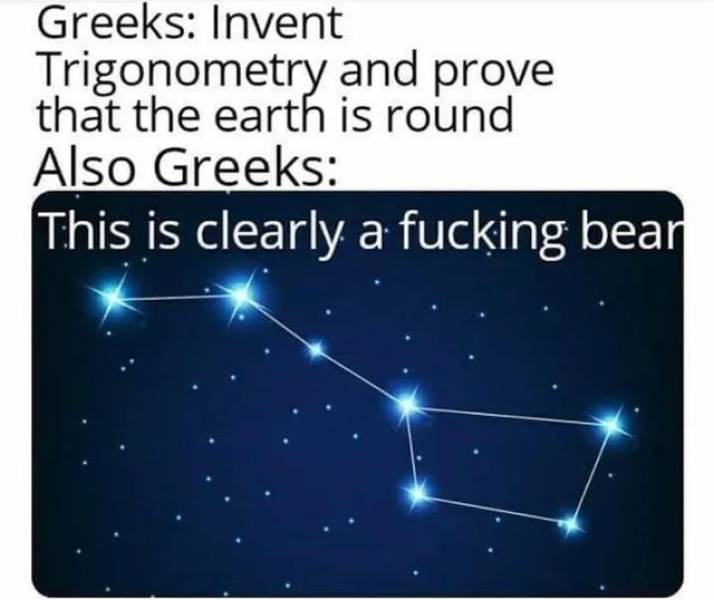 greek astronomers meme - Greeks Invent Trigonometry and prove that the earth is round Also Greeks This is clearly a fucking bear