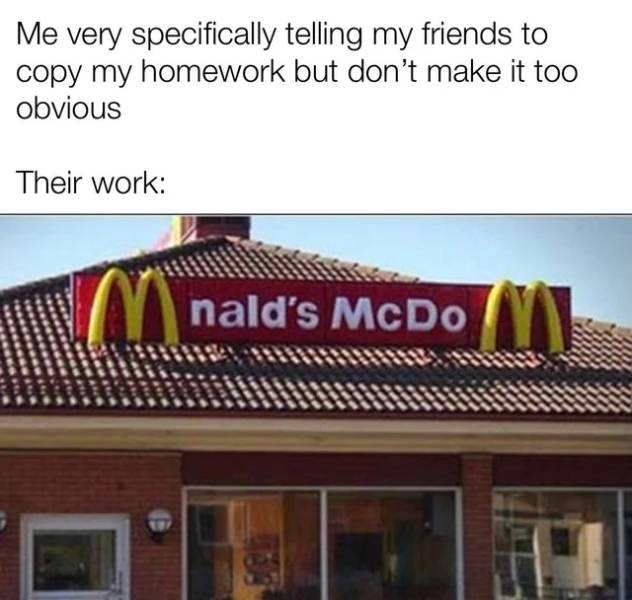 mcdonalds you had one job - Me very specifically telling my friends to copy my homework but don't make it too obvious Their work Mnald's McDo V