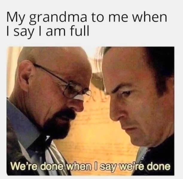 my grandma meme - My grandma to me when I say I am full We're done when I say we're done