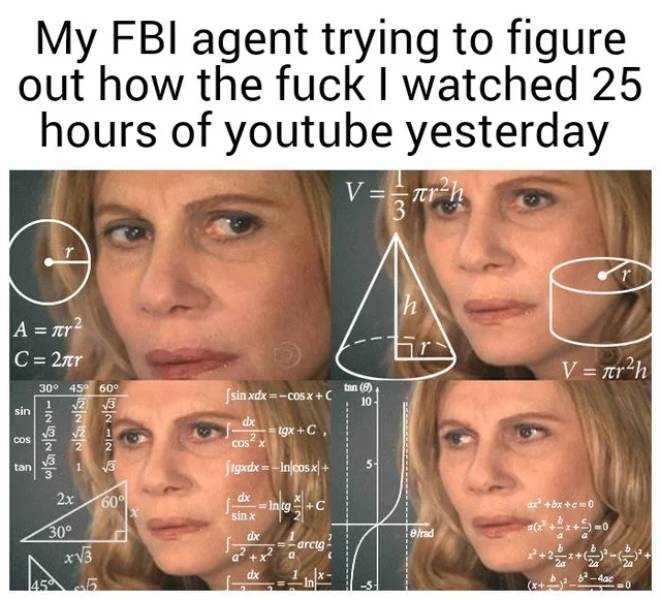 2018 fifa world cup memes - My Fbi agent trying to figure out how the fuck I watched 25 hours of youtube yesterday V nr arch r h A ar? C 21tr V truh 30% 45 60 V2 V3 2 tin 8 10 sin S| Fin INS109.10 sin xdx C05x C dx tgx C, Cos Cos X tan 1 tgxdxIncosx 2x ar