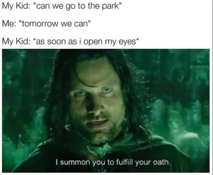 summon you to fulfill your oath - My Kid "can we go to the park" Me "tomorrow we can" My Kid as soon as i open my eyes | summon you to fulfill your oath.