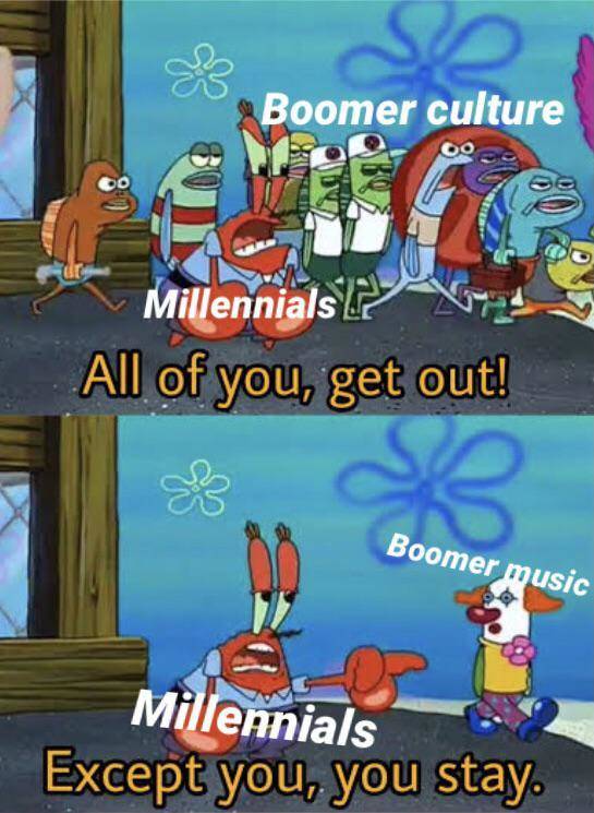 except for you you stay - Boomer culture Millennials All of you, get out! Boomer music Millennials Except you, you stay.
