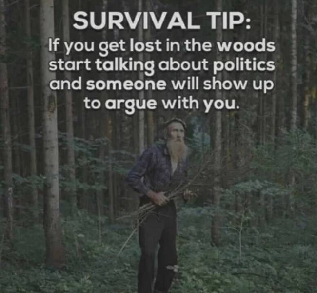 if you are lost in the woods - Survival Tip If you get lost in the woods start talking about politics and someone will show up to argue with you