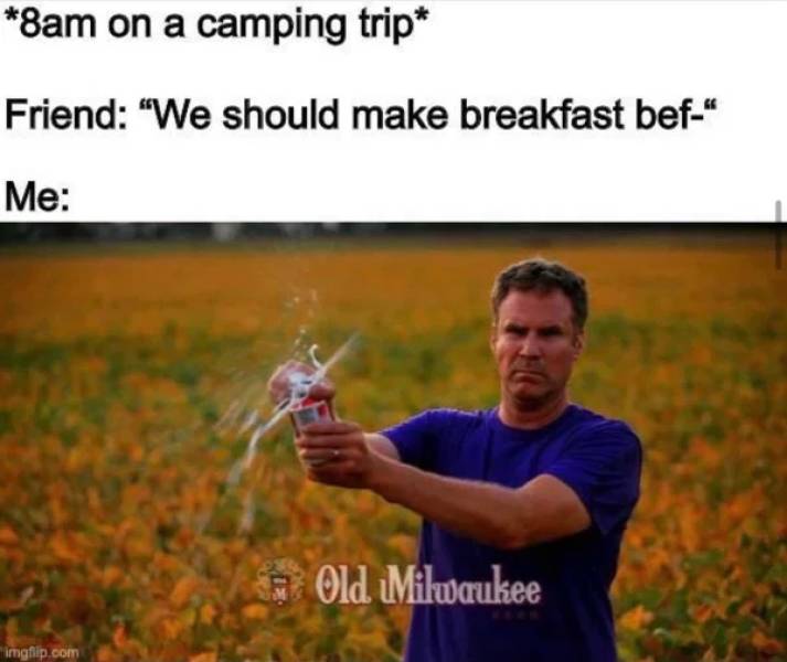 will ferrell old milwaukee meme - 8am on a camping trip Friend "We should make breakfast bef" Me Old Milwaukee imgflip.com