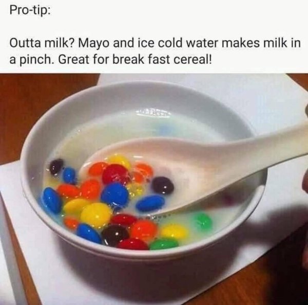 funny life tips - Protip Outta milk? Mayo and ice cold water makes milk in a pinch. Great for break fast cereal!