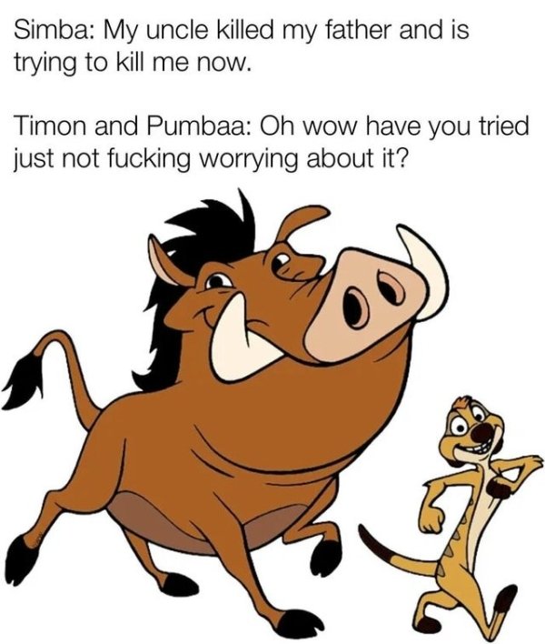 funny life tips - Simba My uncle killed my father and is trying to kill me now. Timon and Pumbaa Oh wow have you tried just not fucking worrying about it?