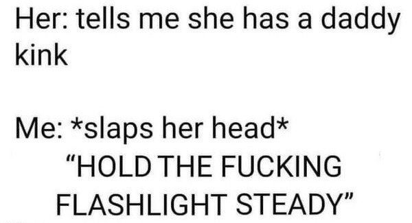 Her tells me she has a daddy kink Me slaps her head "Hold The Fucking Flashlight Steady"