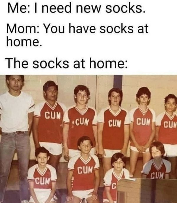 mom i need new socks meme - Me I need new socks. Mom You have socks at home. The socks at home Cum Cum Cun Cun Cuy Cum Cum Cum C 02