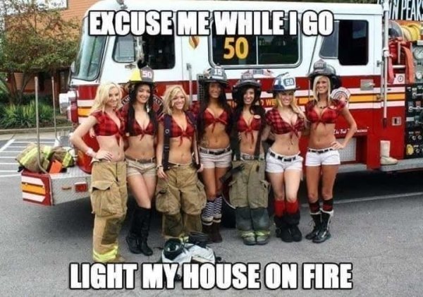 funny firefighter memes - Excuse Me While I Go 50 50 Light My House On Fire