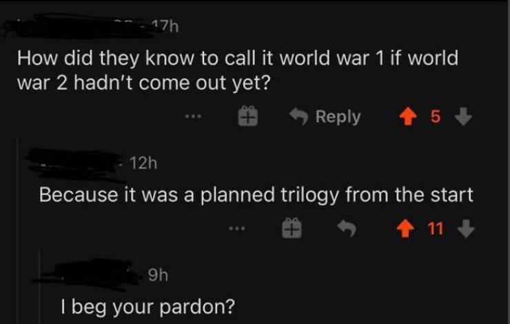 us is the world's florida - 17h How did they know to call it world war 1 if world war 2 hadn't come out yet? 5 12h Because it was a planned trilogy from the start 11 9h I beg your pardon?