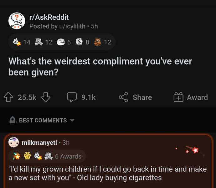 iblade - rAskReddit Posted by uicylilith 5h 14 12 6 S 8 & 12 What's the weirdest compliment you've ever been given? Award Best milkmanyeti 3h %. 6 Awards "I'd kill my grown children if I could go back in time and make a new set with you" Old lady buying c