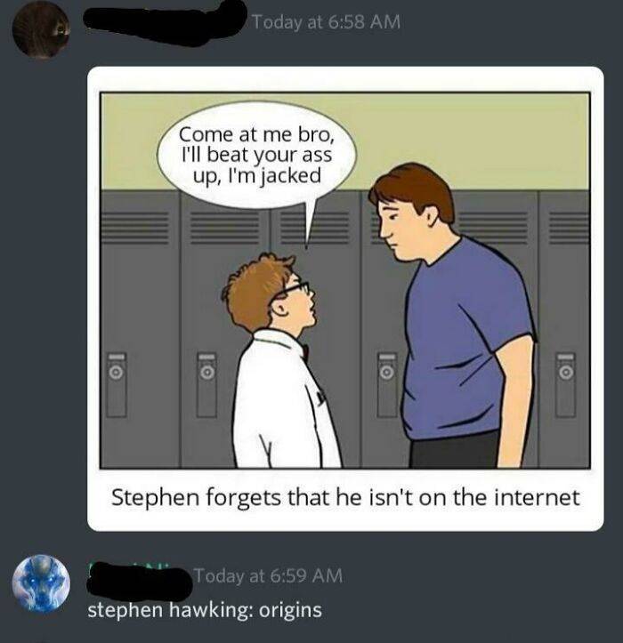 stephen forgets that he isn t - Today at Come at me bro, I'll beat your ass up, I'm jacked Stephen forgets that he isn't on the internet Today at stephen hawking origins