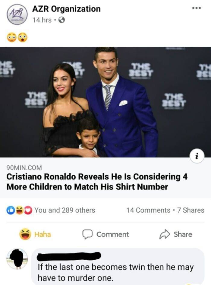 Azr Organization 14 hrs. Ins Best The Best The i 90MIN.Com Cristiano Ronaldo Reveals He Is Considering 4 More Children to Match His Shirt Number 0 You and 289 others 14 . 7 Haha Comment If the last one becomes twin then he may have to murder one.