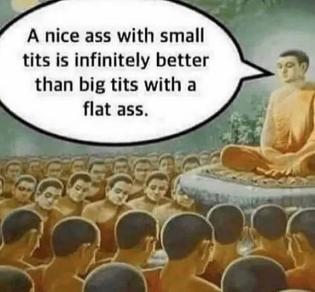 best way to become enlightened - A nice ass with small tits is infinitely better than big tits with a flat ass.