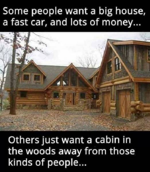 log cabin quotes - Some people want a big house, a fast car, and lots of money... Others just want a cabin in the woods away from those kinds of people...