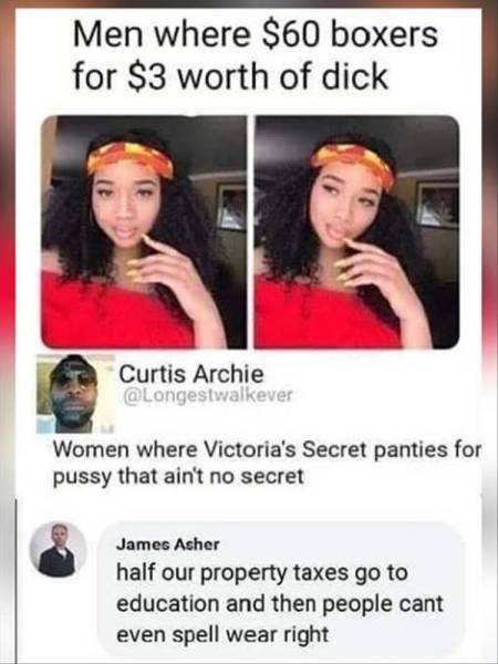 men where $60 boxers for $3 worth - Men where $60 boxers for $3 worth of dick Curtis Archie Women where Victoria's Secret panties for pussy that ain't no secret James Asher half our property taxes go to education and then people cant even spell wear right