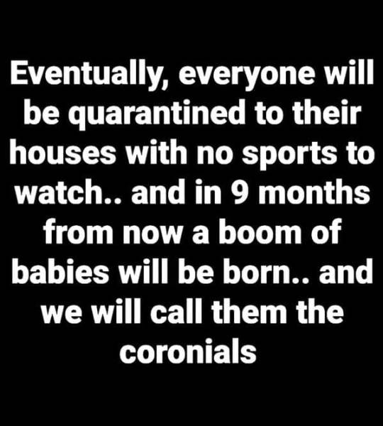 singapore - Eventually, everyone will be quarantined to their houses with no sports to watch.. and in 9 months from now a boom of babies will be born.. and we will call them the coronials