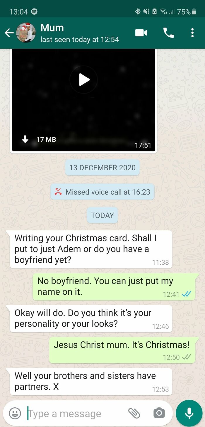Mother - @ ut ill 75% Mum last seen today at 17 Mb Missed voice call at Today Writing your Christmas card. Shall I put to just Adem or do you have a boyfriend yet? No boyfriend. You can just put my name on it. Vi Okay will do. Do you think it's your perso