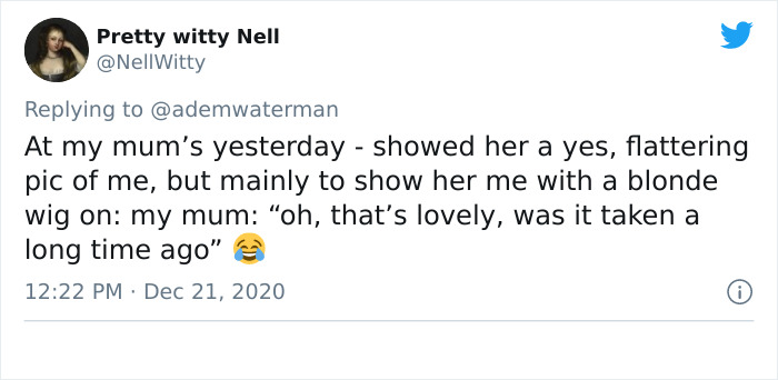 Pretty witty Nell At my mum's yesterday showed her a yes, flattering pic of me, but mainly to show her me with a blonde wig on my mum "oh, that's lovely, was it taken a long time ago"
