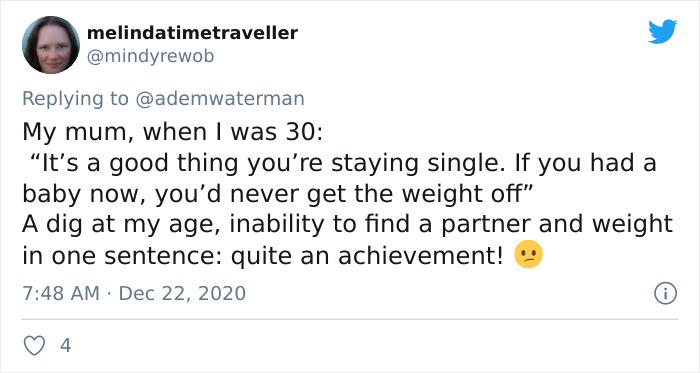 document - melindatimetraveller My mum, when I was 30 It's a good thing you're staying single. If you had a baby now, you'd never get the weight off" A dig at my age, inability to find a partner and weight in one sentence quite an achievement! 0 4.