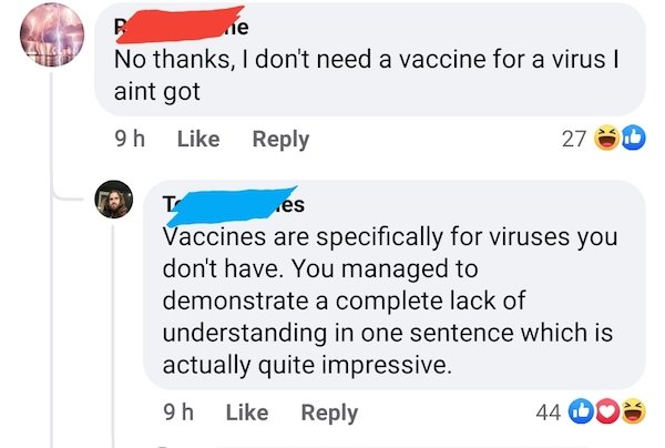 Vaccine - ie No thanks, I don't need a vaccine for a virus | aint got 9h 27 Tc es Vaccines are specifically for viruses you don't have. You managed to demonstrate a complete lack of understanding in one sentence which is actually quite impressive. 9h 44