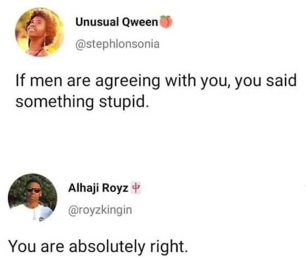 document - Unusual Qween If men are agreeing with you, you said something stupid. Alhaji Royz You are absolutely right.