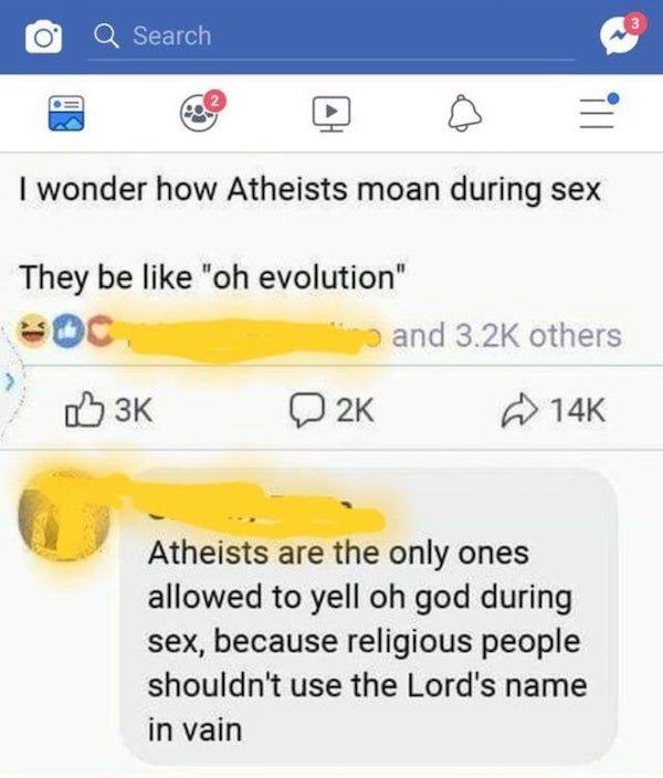 web page - 3 Search ill I wonder how Atheists moan during sex They be "oh evolution" and others 2K 14K Atheists are the only ones allowed to yell oh god during sex, because religious people shouldn't use the Lord's name in vain