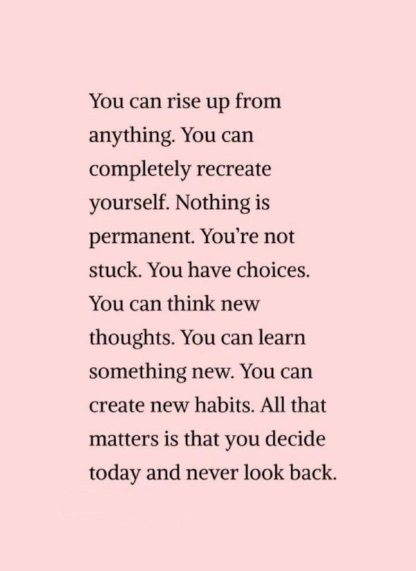 training - You can rise up from anything. You can completely recreate yourself. Nothing is permanent. You're not stuck. You have choices. You can think new thoughts. You can learn something new. You can create new habits. All that matters is that you deci