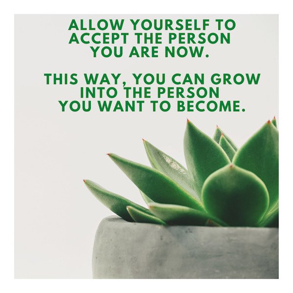 Allow Yourself To Accept The Person You Are Now. This Way, You Can Grow Into The Person You Want To Become.