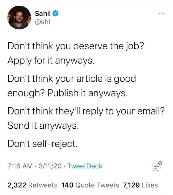 pour it up it's his birthday - Sahil Don't think you deserve the job? Apply for it anyways. Don't think your article is good enough? Publish it anyways. Don't think they'll to your email? Send it anyways. Don't selfreject. 31120 TweetDeck 2,322 140 Quote 
