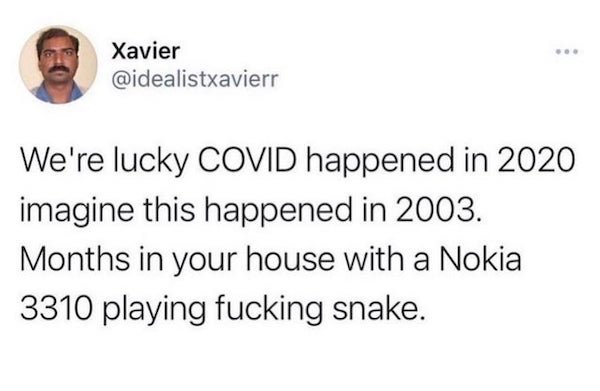 corona virus memes - mexico we don t say - Xavier We're lucky Covid happened in 2020 imagine this happened in 2003. Months in your house with a Nokia 3310 playing fucking snake.