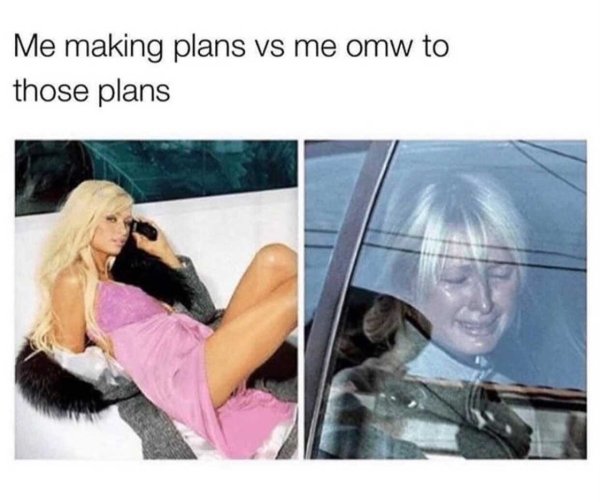 me making plans - Me making plans vs me omw to those plans