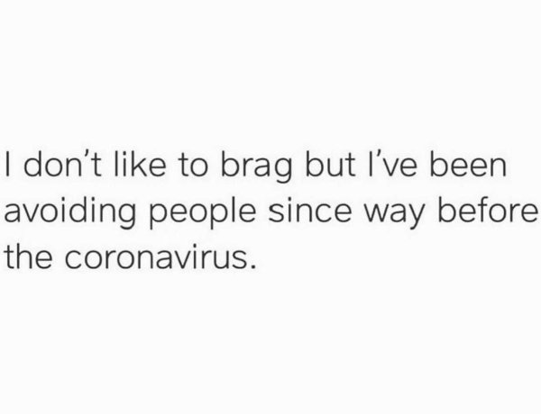 he's a real one - I don't to brag but I've been avoiding people since way before the coronavirus.