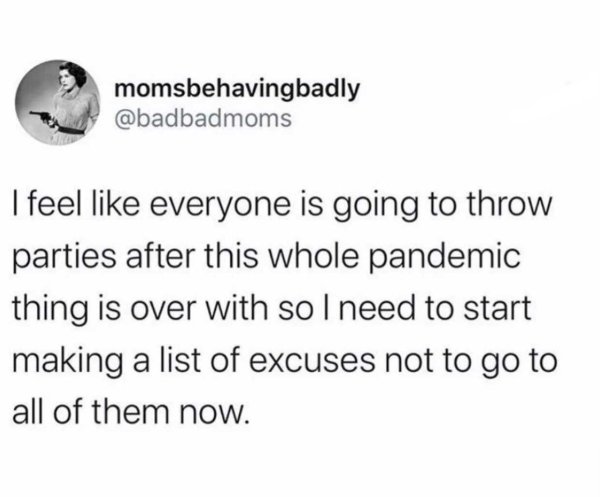 momsbehavingbadly I feel everyone is going to throw parties after this whole pandemic thing is over with so I need to start making a list of excuses not to go to all of them now.