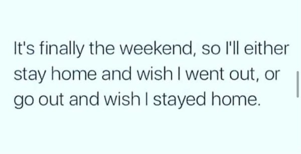 handwriting - It's finally the weekend, so I'll either stay home and wish I went out, or go out and wish I stayed home.