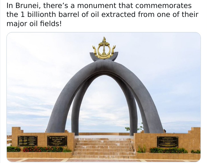 In Brunei, there's a monument that commemorates the 1 billionth barrel of oil extracted from one of their major oil fields! Sri