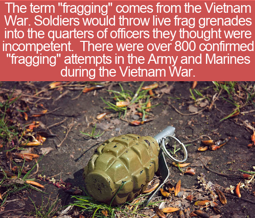 The term "fragging" comes from the Vietnam War. Soldiers would throw live frag grenades into the quarters of officers they thought were incompetent. There were over 800 confirmed "fragging" attempts in the Army and Marines during the Vietnam War.