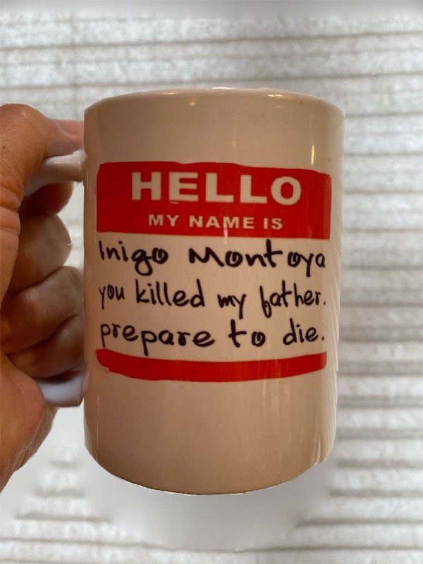 cup - prepare to die. Hello Inigo Montoya you killed My Name Is my father.