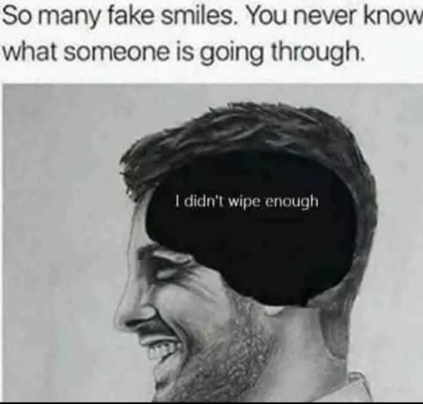 so many fake smiles you never know - So many fake smiles. You never know what someone is going through I didn't wipe enough