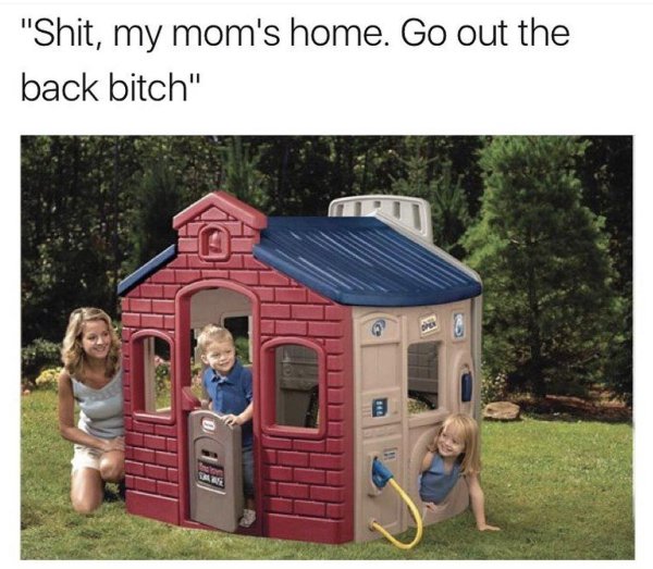 kids playhouse meme - "Shit, my mom's home. Go out the back bitch"