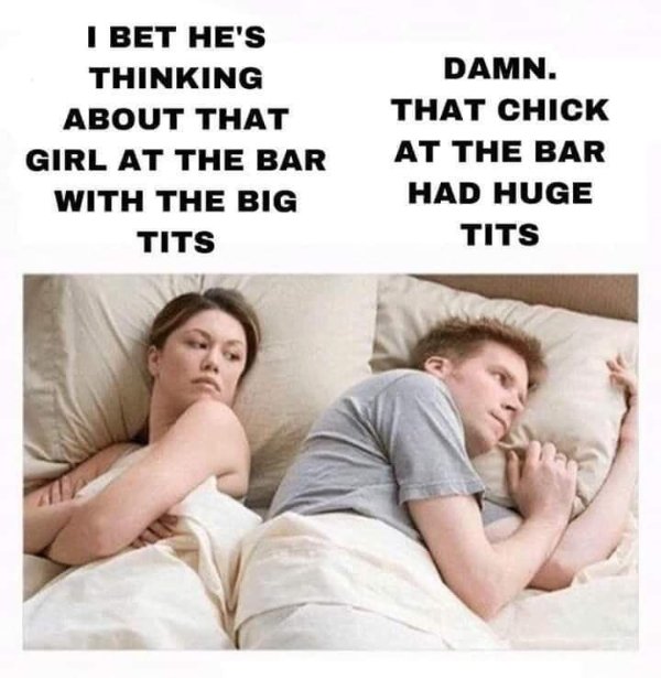 bet he's thinking about meme - I Bet He'S Thinking About That Girl At The Bar With The Big Tits Damn. That Chick At The Bar Had Huge Tits