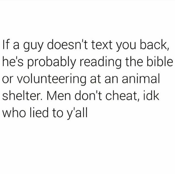 do men ever think quotes - If a guy doesn't text you back, he's probably reading the bible or volunteering at an animal shelter. Men don't cheat, idk who lied to y'all