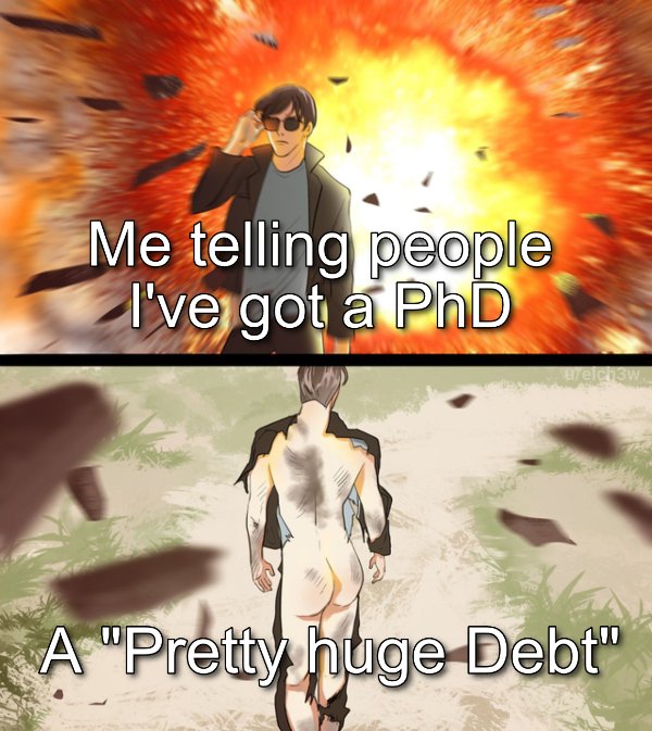 funny memes - Me telling people I've got a PhD - a pretty huge debt