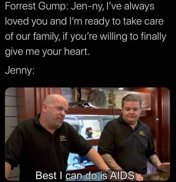 rick harrison best i can do - Forrest Gump Jenny, I've always loved you and I'm ready to take care of our family, if you're willing to finally give me your heart. Jenny Best I can do is Aids